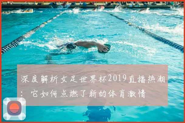 深度解析女足世界杯2019直播热潮：它如何点燃了新的体育激情