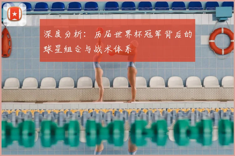 深度分析:历届世界杯冠军背后的球星组合与战术体系