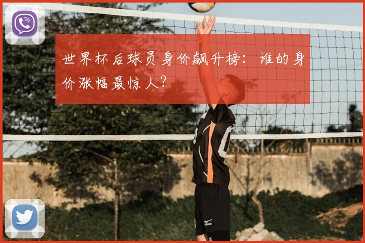 世界杯后球员身价飙升榜：谁的身价涨幅最惊人？